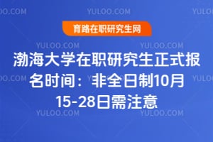 2026渤海大学在职研究生正式报名时间：非全日制10月15-28日需注意