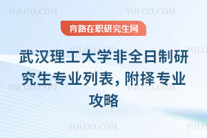 武汉理工大学非全日制研究生专业列表，附择专业攻略