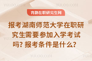 報考湖南師范大學在職研究生需要參加入學考試嗎？報考條件是什么？