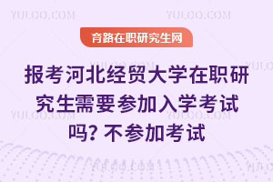 報考河北經貿大學在職研究生需要參加入學考試嗎？不參加考試