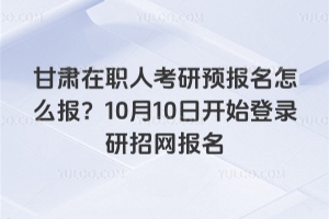 甘肅在職人考研預(yù)報(bào)名怎么報(bào)？2025年10月10日開(kāi)始登錄研招網(wǎng)報(bào)名