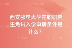 西安邮电大学在职研究生免试入学申请条件是什么？必须本科毕业才能申请吗？