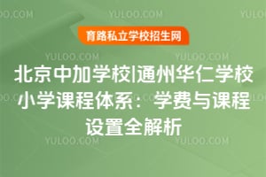北京中加學校|通州華仁學校小學課程體系：學費與課程設置全解析