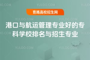 港口与航运管理专业好的专科学校排名与招生专业