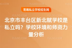 北京市丰台区新北赋学校是私立吗?学校环境和师资力量分析