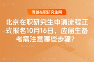 北京在職研究生申請(qǐng)流程2026年正式報(bào)名10月16日，應(yīng)屆生備考需注意哪些步驟？