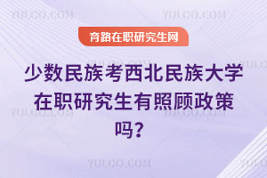 少數(shù)民族考西北民族大學(xué)在職研究生有照顧政策嗎？