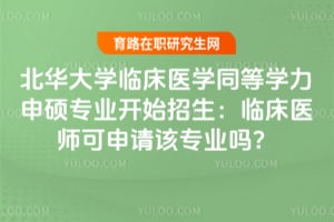 北華大學(xué)臨床醫(yī)學(xué)同等學(xué)力申碩專業(yè)開始招生：臨床醫(yī)師可申請(qǐng)?jiān)搶I(yè)嗎？