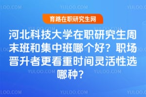 河北科技大學(xué)在職研究生周末班和集中班哪個好？職場晉升者更看重時間靈活性選哪種？