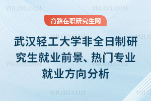 武漢輕工大學非全日制研究生就業前景、熱門專業就業方向分析