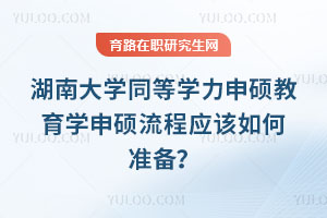湖南大學(xué)同等學(xué)力申碩教育學(xué)申碩流程應(yīng)該如何準(zhǔn)備？
