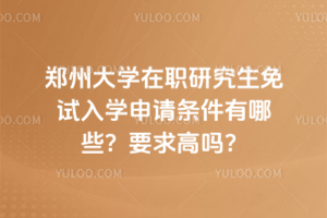 鄭州大學(xué)在職研究生免試入學(xué)申請條件有哪些？要求高嗎？