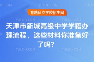 天津市新城高級中學學籍辦理流程，這些材料你準備好了嗎？