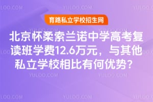 北京怀柔索兰诺中学高考复读班学费12.6万元,与其他私立学校相比有何优势?
