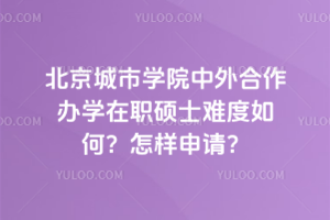 北京城市學(xué)院中外合作辦學(xué)在職碩士難度如何？怎樣申請(qǐng)？