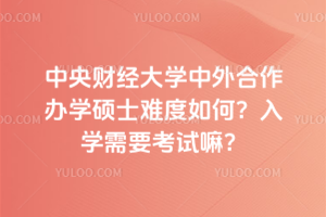 中央財經(jīng)大學(xué)中外合作辦學(xué)碩士難度如何？入學(xué)需要考試嘛？
