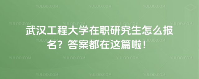 武汉工程大学在职研究生怎么报名？答案都在这篇啦！