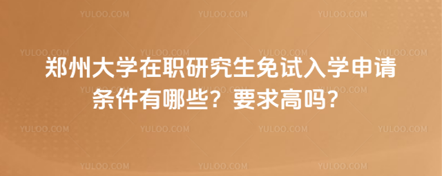 郑州大学在职研究生免试入学申请条件有哪些？要求高吗？