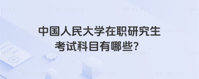 中国人民大学在职研究生考试科目有哪些？