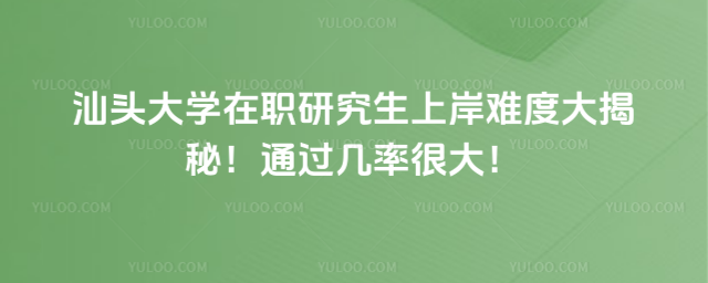 汕头大学在职研究生上岸难度大揭秘！通过几率很大！