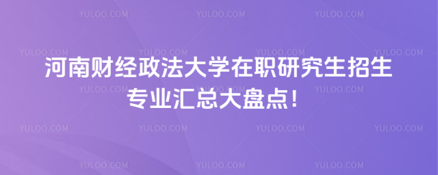 河南财经政法大学在职研究生招生专业汇总大盘点！