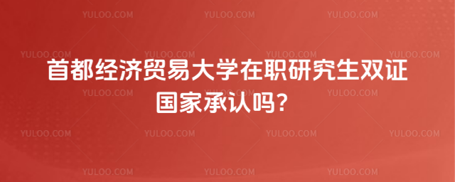 首都經濟貿易大學在職研究生雙證國家承認嗎？
