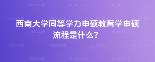 西南大學同等學力申碩教育學申碩流程是什么？
