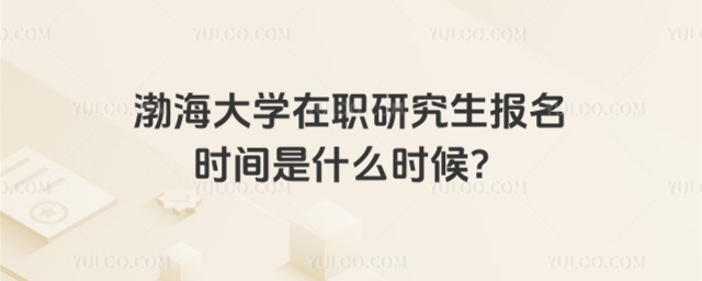 渤海大學(xué)在職研究生報(bào)名時(shí)間是什么時(shí)候？