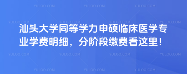 汕头大学同等学力申硕临床医学专业学费明细，分阶段缴费看这里！