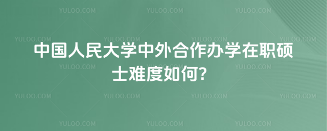 中国人民大学中外合作办学在职硕士难度如何？