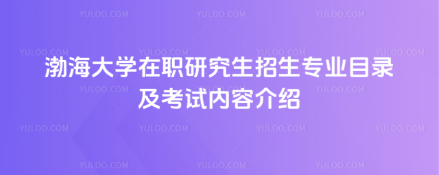 渤海大学在职研究生招生专业目录及考试内容介绍