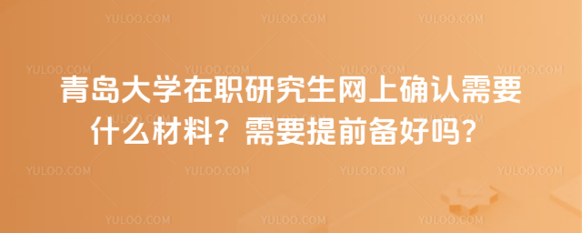 青岛大学在职研究生网上确认需要什么材料？需要提前备好吗？