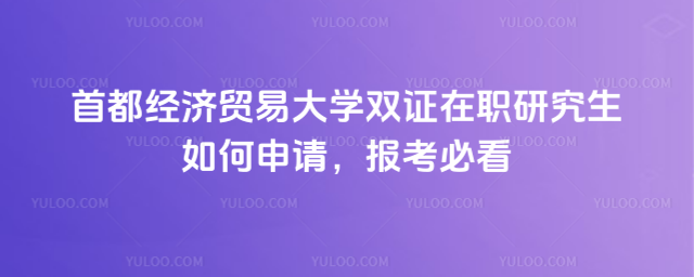 首都经济贸易大学双证在职研究生如何申请，报考必看