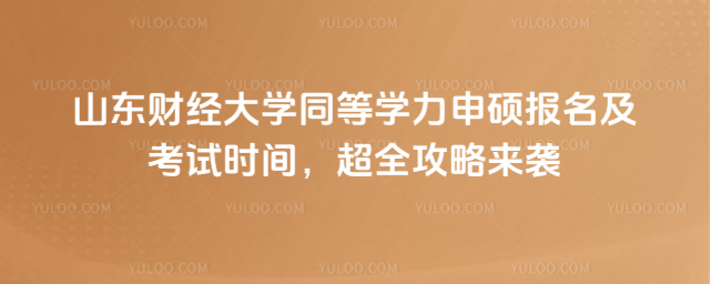 山东财经大学同等学力申硕报名及考试时间，超全攻略来袭