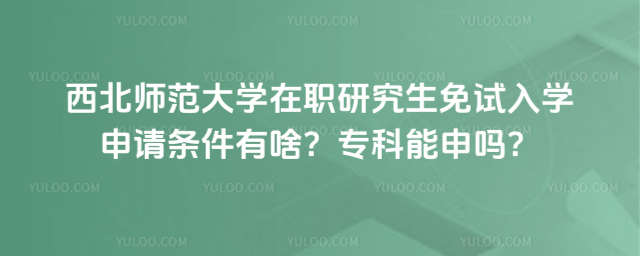 西北師范大學(xué)在職研究生免試入學(xué)申請(qǐng)條件有啥？?？颇苌陠?？