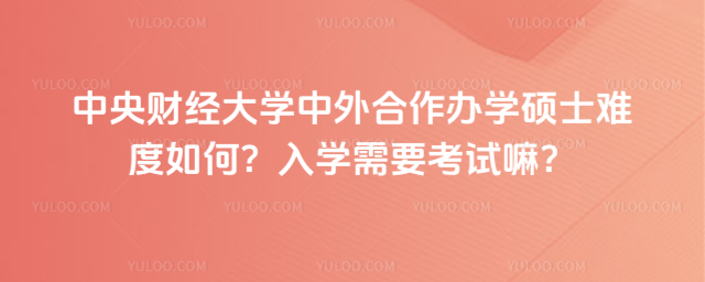 中央財經(jīng)大學中外合作辦學碩士難度如何？入學需要考試嘛？