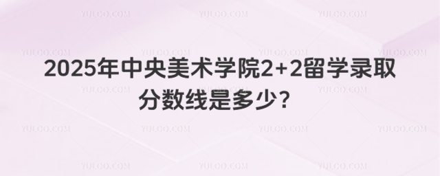 中央美术学院2+2留学录取分数线