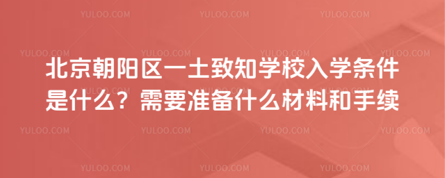 北京朝陽區(qū)一土致知學校入學條件是什么？需要準備什么材料和手續(xù)