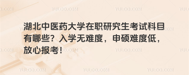 湖北中醫藥大學在職研究生考試科目有哪些？入學無難度，申碩難度低，放心報考！