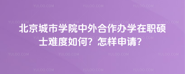 北京城市學院中外合作辦學在職碩士難度如何？怎樣申請？