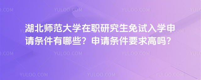 湖北師范大學(xué)在職研究生免試入學(xué)申請(qǐng)條件有哪些？申請(qǐng)條件要求高嗎？