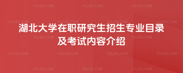 湖北大學在職研究生招生專業目錄及考試內容介紹