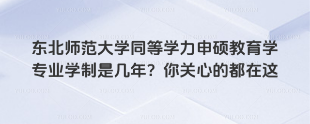 東北師范大學同等學力申碩教育學專業學制是幾年？你關心的都在這