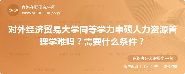 對外經(jīng)濟貿(mào)易大學(xué)同等學(xué)力申碩人力資源管理學(xué)難嗎