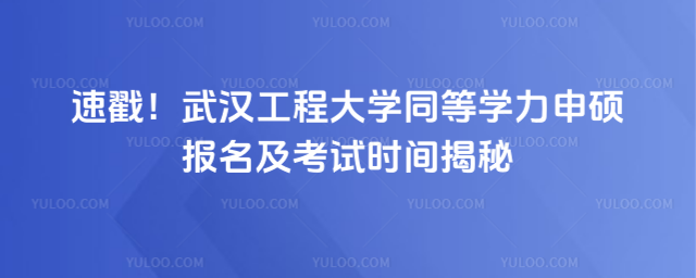 速戳！武漢工程大學(xué)同等學(xué)力申碩報名及考試時間揭秘
