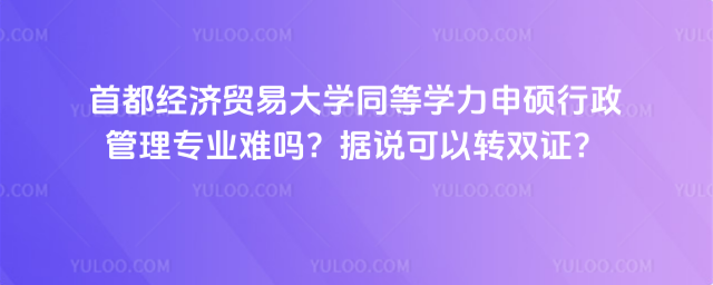 首都經濟貿易大學同等學力申碩行政管理專業(yè)難嗎？據說可以轉雙證？