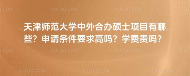 天津師范大學(xué)中外合辦碩士項(xiàng)目有哪些？申請(qǐng)條件要求高嗎？學(xué)費(fèi)貴嗎？