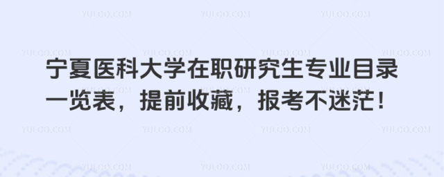 寧夏醫(yī)科大學(xué)在職研究生專業(yè)目錄一覽表，提前收藏，報(bào)考不迷茫！