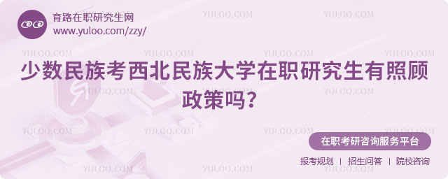 少數民族考西北民族大學在職研究生有照顧政策嗎
