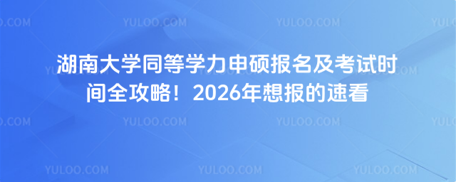湖南大學(xué)同等學(xué)力申碩報名及考試時間全攻略！2026年想報的速看